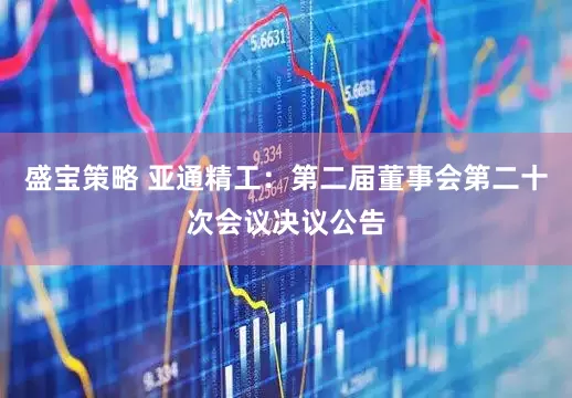 盛宝策略 亚通精工：第二届董事会第二十次会议决议公告