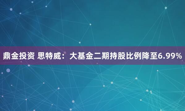 鼎金投资 思特威：大基金二期持股比例降至6.99%