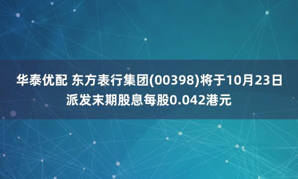 华泰优配 东方表行集团(00398)将于10月23日派发末期股息每股0.042港元