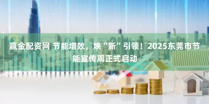 赢金配资网 节能增效，焕“新”引领！2025东莞市节能宣传周正式启动