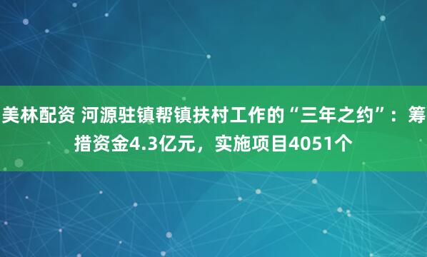 美林配资 河源驻镇帮镇扶村工作的“三年之约”：筹措资金4.3亿元，实施项目4051个