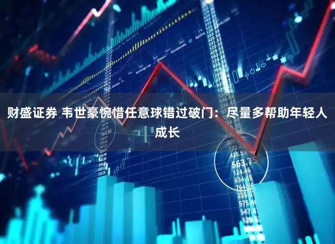 财盛证券 韦世豪惋惜任意球错过破门：尽量多帮助年轻人成长