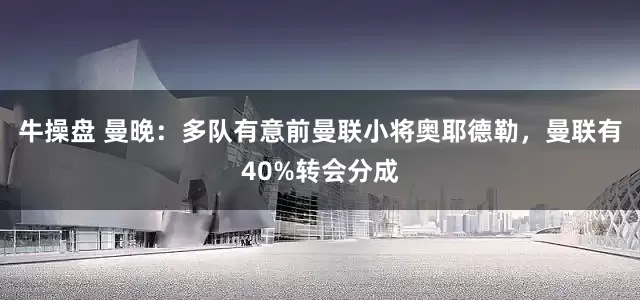 牛操盘 曼晚：多队有意前曼联小将奥耶德勒，曼联有40%转会分成