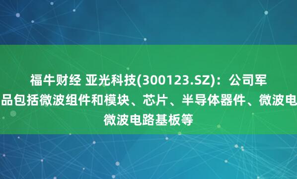 福牛财经 亚光科技(300123.SZ)：公司军工电子产品包括微波组件和模块、芯片、半导体器件、微波电路基板等