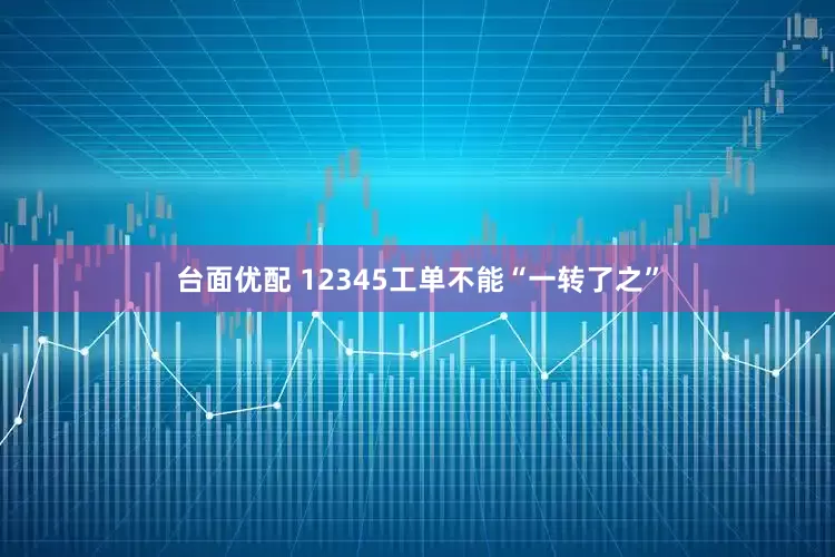 台面优配 12345工单不能“一转了之”