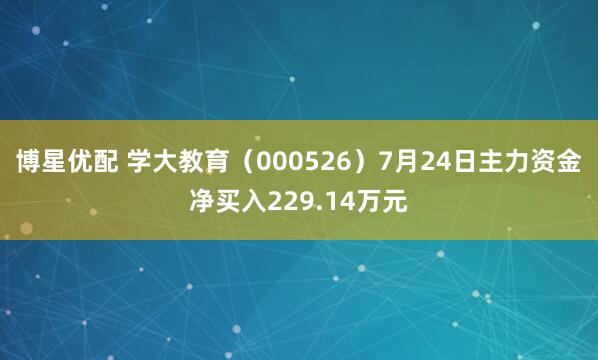 博星优配 学大教育（000526）7月24日主力资金净买入229.14万元