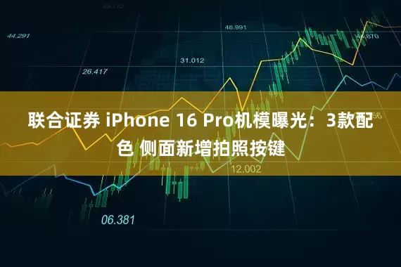 联合证券 iPhone 16 Pro机模曝光：3款配色 侧面新增拍照按键