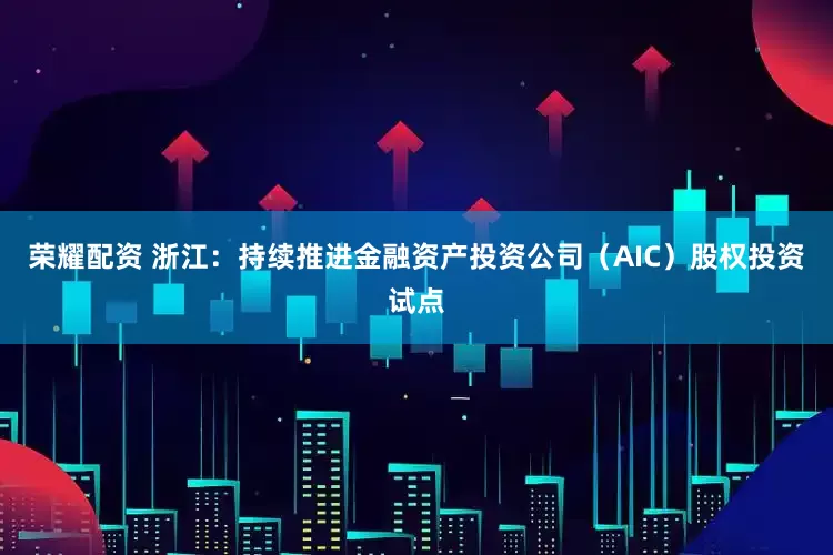 荣耀配资 浙江：持续推进金融资产投资公司（AIC）股权投资试点