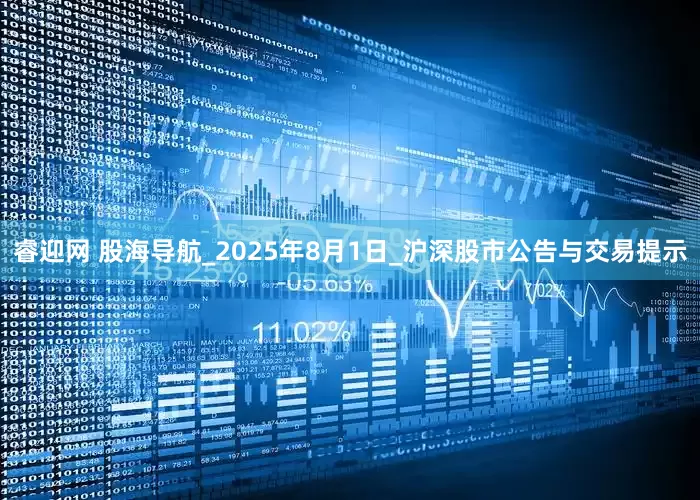 睿迎网 股海导航_2025年8月1日_沪深股市公告与交易提示