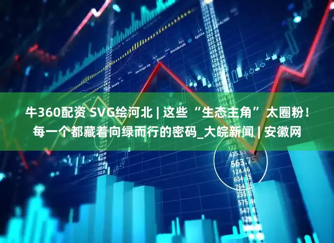 牛360配资 SVG绘河北 | 这些 “生态主角” 太圈粉！每一个都藏着向绿而行的密码_大皖新闻 | 安徽网