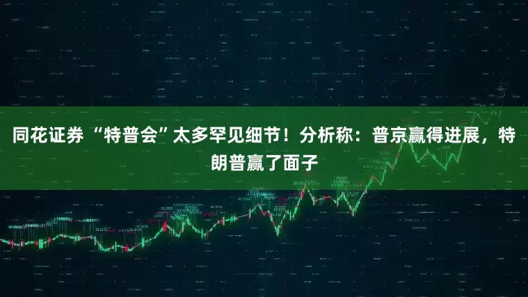 同花证券 “特普会”太多罕见细节!分析称:普京赢得进展,特朗普赢了面子