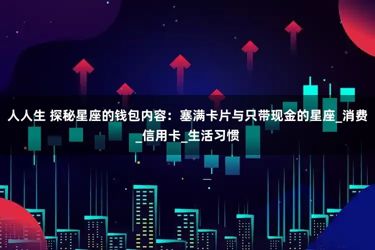 人人生 探秘星座的钱包内容:塞满卡片与只带现金的星座_消费_信用卡_生活习惯