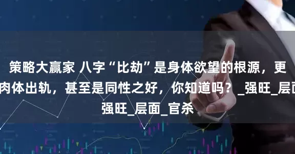 策略大赢家 八字“比劫”是身体欲望的根源,更易激发肉体出轨,甚至是同性之好,你知道吗?_强旺_层面_官杀