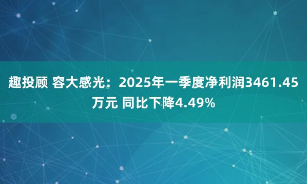 趣投顾 容大感光：2025年一季度净利润3461.45万元 同比下降4.49%