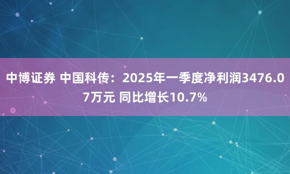 中博证券 中国科传：2025年一季度净利润3476.07万元 同比增长10.7%