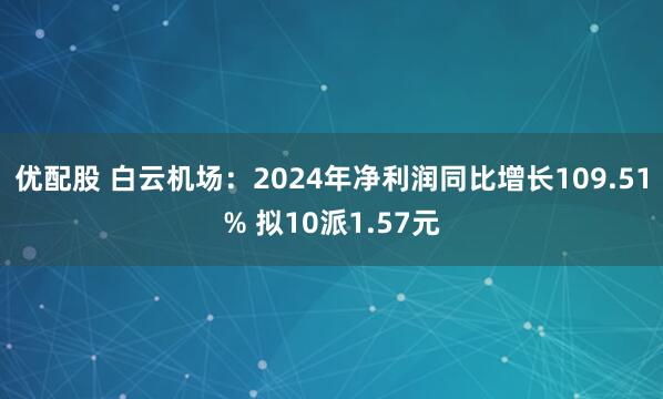 优配股 白云机场：2024年净利润同比增长109.51% 拟10派1.57元