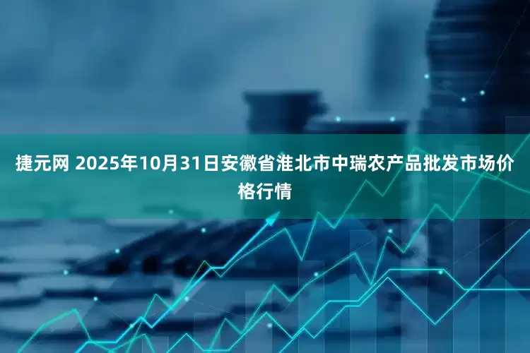 捷元网 2025年10月31日安徽省淮北市中瑞农产品批发市场价格行情