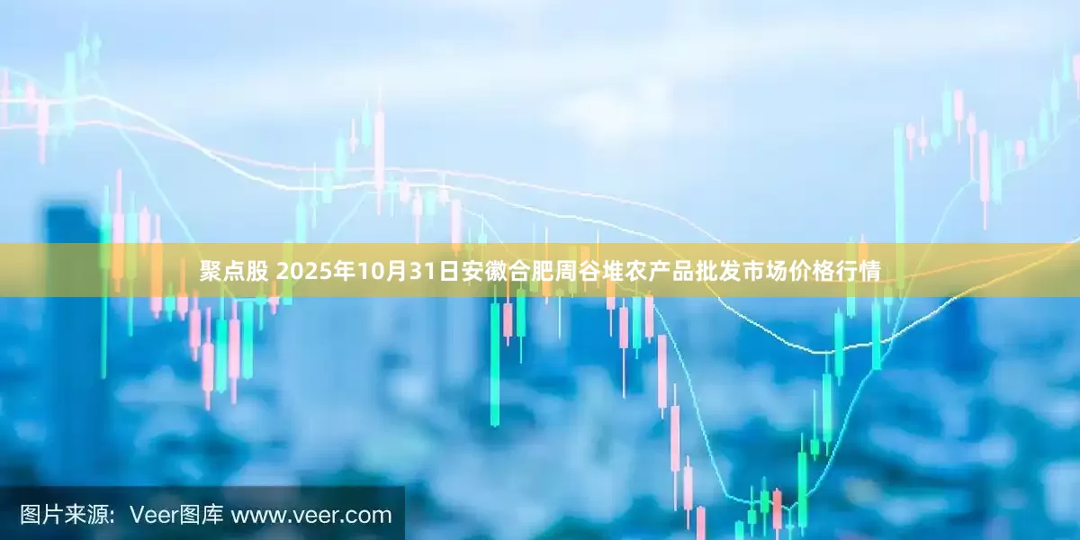 聚点股 2025年10月31日安徽合肥周谷堆农产品批发市场价格行情