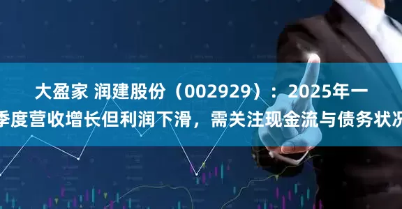 大盈家 润建股份(002929):2025年一季度营收增长但利润下滑,需关注现金流与债务状况