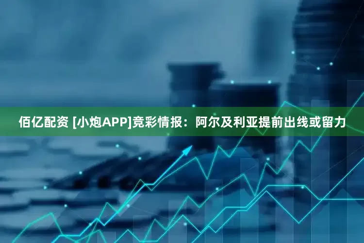 佰亿配资 [小炮APP]竞彩情报：阿尔及利亚提前出线或留力