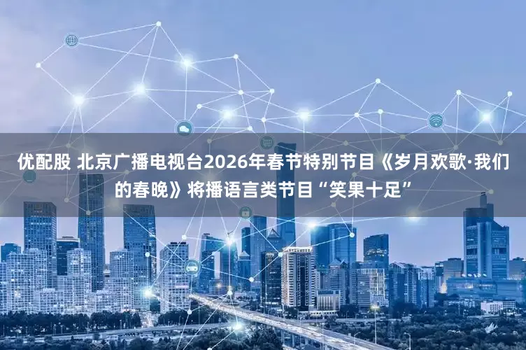 优配股 北京广播电视台2026年春节特别节目《岁月欢歌·我们的春晚》将播语言类节目“笑果十足”