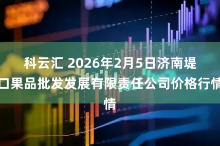 科云汇 2026年2月5日济南堤口果品批发发展有限责任公司价格行情