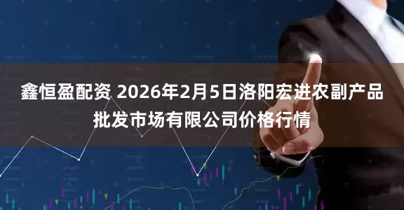 鑫恒盈配资 2026年2月5日洛阳宏进农副产品批发市场有限公司价格行情
