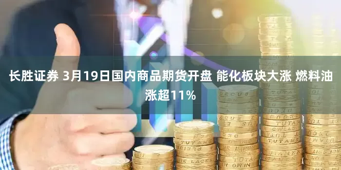 长胜证券 3月19日国内商品期货开盘 能化板块大涨 燃料油涨超11%