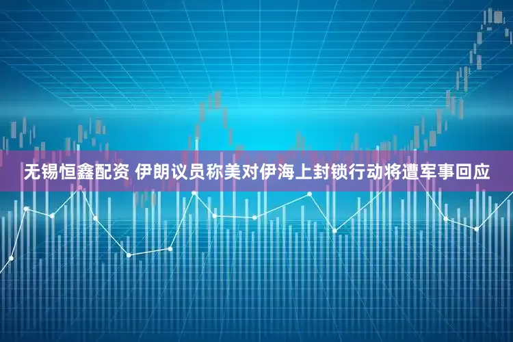 无锡恒鑫配资 伊朗议员称美对伊海上封锁行动将遭军事回应