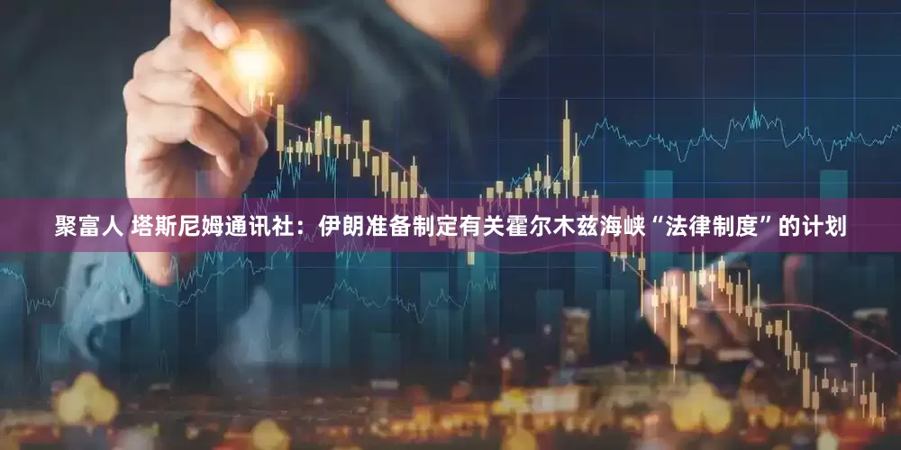 聚富人 塔斯尼姆通讯社：伊朗准备制定有关霍尔木兹海峡“法律制度”的计划